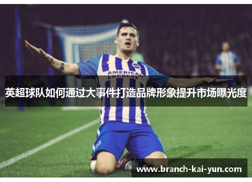 英超球队如何通过大事件打造品牌形象提升市场曝光度