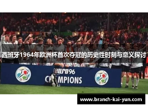 西班牙1964年欧洲杯首次夺冠的历史性时刻与意义探讨