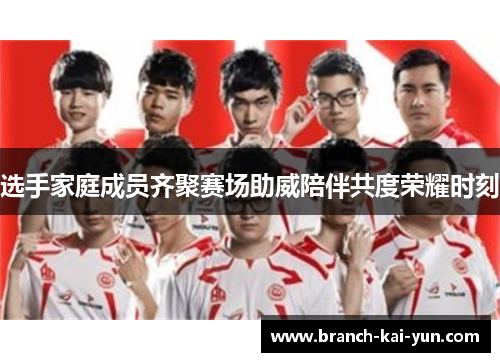 选手家庭成员齐聚赛场助威陪伴共度荣耀时刻