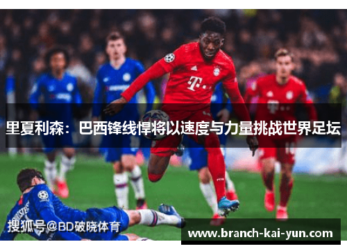 里夏利森：巴西锋线悍将以速度与力量挑战世界足坛