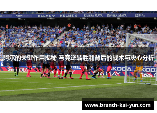 阿尔的关键作用揭秘 马竞逆转胜利背后的战术与决心分析