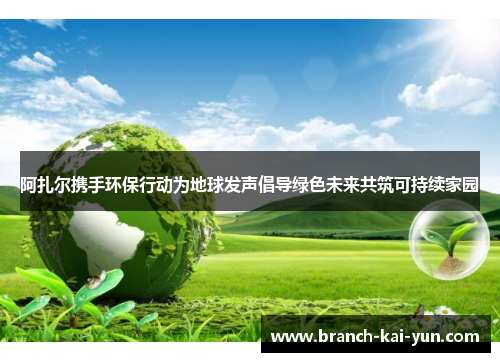 阿扎尔携手环保行动为地球发声倡导绿色未来共筑可持续家园