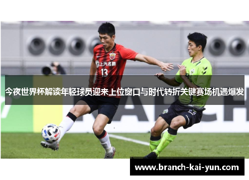 今夜世界杯解读年轻球员迎来上位窗口与时代转折关键赛场机遇爆发