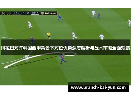 阿拉巴对阵韩国西甲背景下对位优势深度解析与战术前瞻全面观察