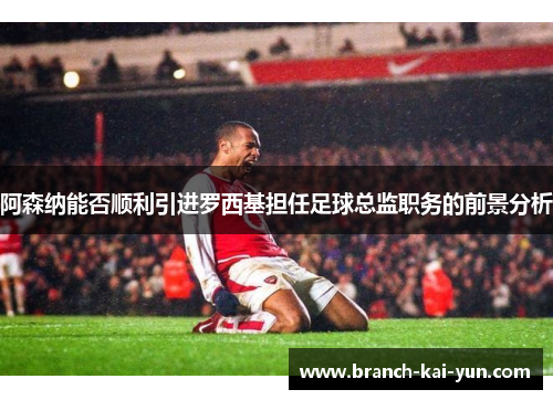 阿森纳能否顺利引进罗西基担任足球总监职务的前景分析