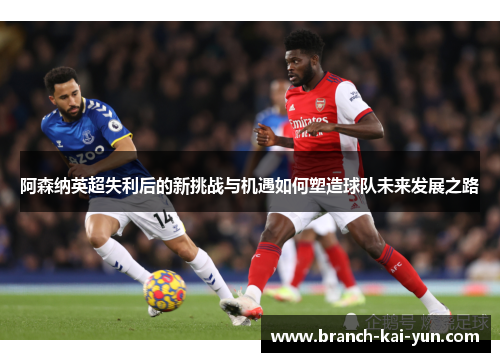 阿森纳英超失利后的新挑战与机遇如何塑造球队未来发展之路