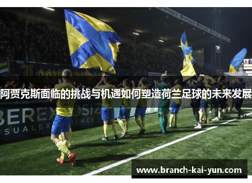 阿贾克斯面临的挑战与机遇如何塑造荷兰足球的未来发展