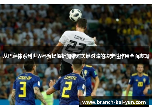 从巴萨体系到世界杯赛场解析加维对关键对阵的决定性作用全面表现