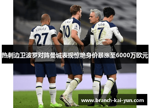 热刺边卫波罗对阵曼城表现惊艳身价暴涨至6000万欧元