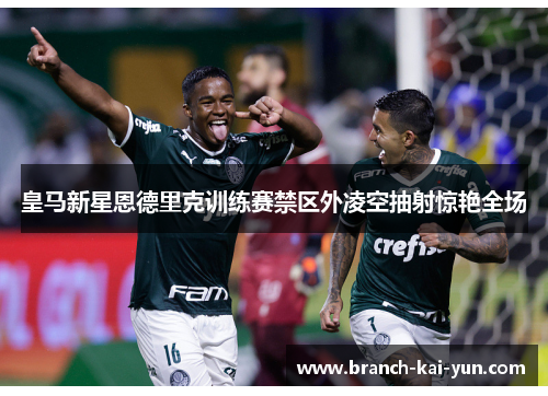 皇马新星恩德里克训练赛禁区外凌空抽射惊艳全场
