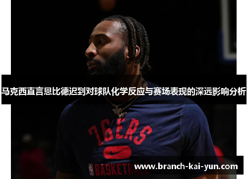 马克西直言恩比德迟到对球队化学反应与赛场表现的深远影响分析