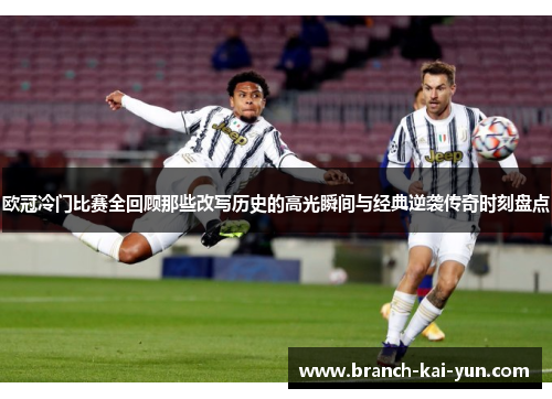欧冠冷门比赛全回顾那些改写历史的高光瞬间与经典逆袭传奇时刻盘点