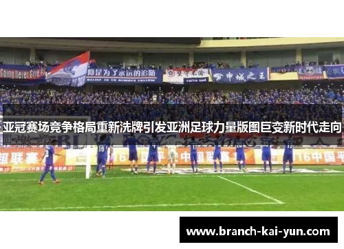 亚冠赛场竞争格局重新洗牌引发亚洲足球力量版图巨变新时代走向